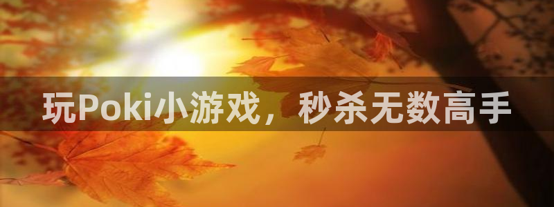杏耀官网：玩Poki小游戏，秒杀无数高手