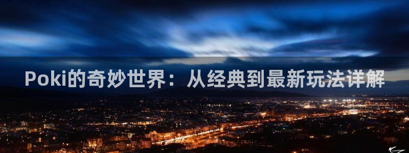 杏耀注册网址：Poki的奇妙世界：从经典到最新玩法详解