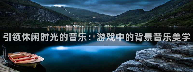 杏耀总代理九州会：引领休闲时光的音乐：游戏中的背景音乐美学