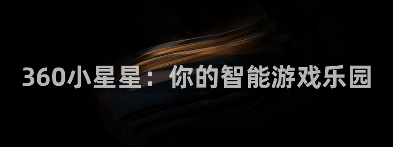 杏耀平台代理注册官方：360小星星：你的智能游戏乐园