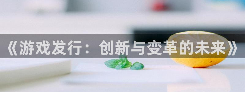 杏耀平台客户端：《游戏发行：创新与变革的未来》