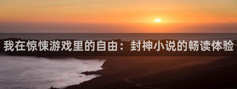 杏耀平台代理注册多少钱：我在惊悚游戏里的自由：封神小说的畅读