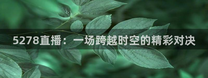 体育直播免费观看咪咕：5278直播：一场跨越时空的精彩对决