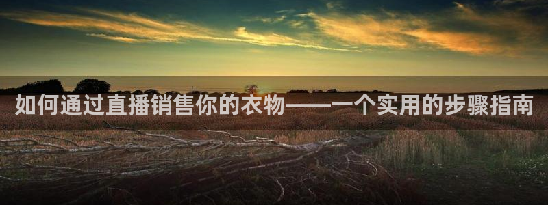 咪咕视频在线观看：如何通过直播销售你的衣物——一个实用的步骤指南